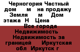 Черногория Частный дом 320 м2. на продажу. Земля 300 м2,  Дом 3 этажа. Н › Цена ­ 9 250 000 - Все города Недвижимость » Недвижимость за границей   . Иркутская обл.,Иркутск г.